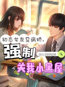 初恋女友变病娇强制关我小黑屋 我在深飘飘